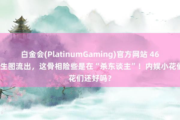 白金会(PlatinumGaming)官方网站 46岁张柏芝生图流出，这骨相险些是在“杀东谈主”！内娱小花们还好吗？