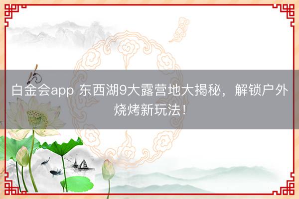 白金会app 东西湖9大露营地大揭秘，解锁户外烧烤新玩法！