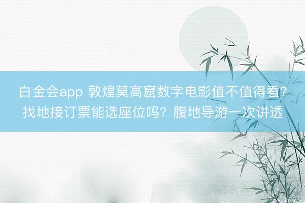 白金会app 敦煌莫高窟数字电影值不值得看？找地接订票能选座位吗？腹地导游一次讲透