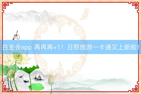 白金会app 再再再+1！日照旅游一卡通又上新啦！