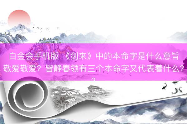 白金会手机版 《剑来》中的本命字是什么意旨敬爱敬爱？皆静春领有三个本命字又代表着什么？