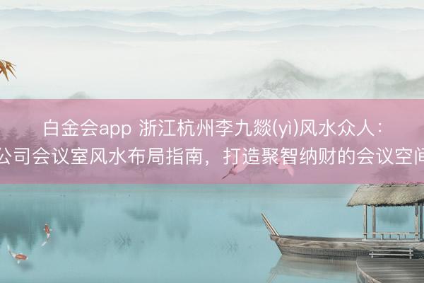 白金会app 浙江杭州李九燚(yì)风水众人：公司会议室风水布局指南，打造聚智纳财的会议空间
