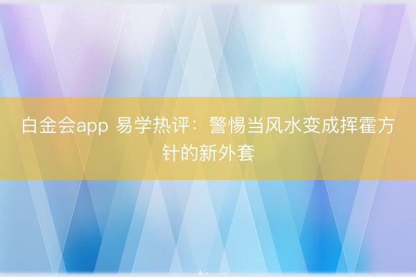 白金会app 易学热评：警惕当风水变成挥霍方针的新外套