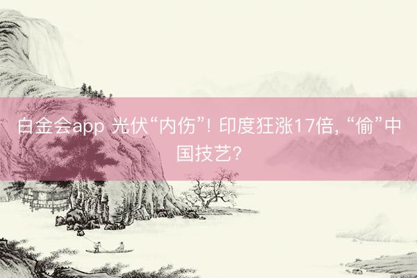 白金会app 光伏“内伤”! 印度狂涨17倍， “偷”中国技艺?