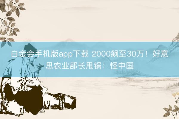 白金会手机版app下载 2000飙至30万！好意思农业部长甩锅：怪中国