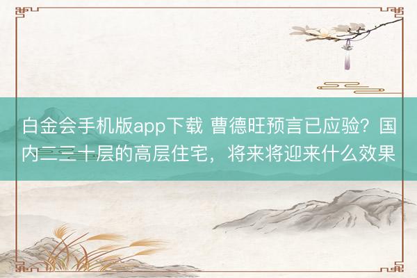 白金会手机版app下载 曹德旺预言已应验？国内二三十层的高层住宅，将来将迎来什么效果