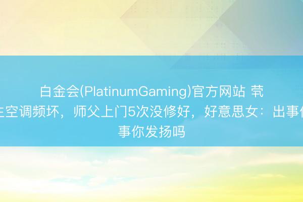 白金会(PlatinumGaming)官方网站 茕居女学生空调频坏，师父上门5次没修好，好意思女：出事你发扬吗