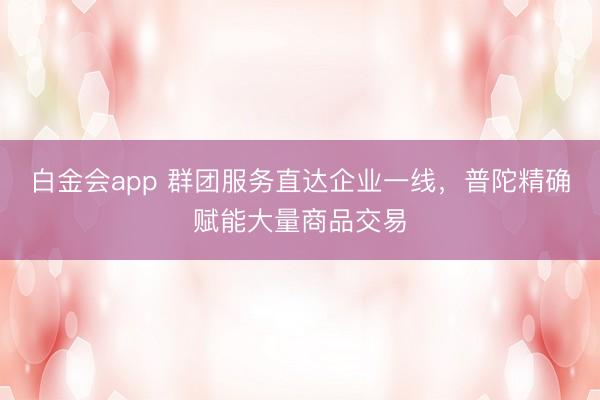 白金会app 群团服务直达企业一线，普陀精确赋能大量商品交易