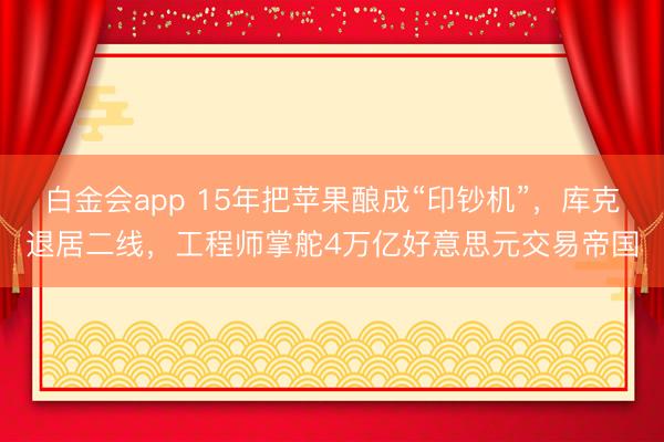 白金会app 15年把苹果酿成“印钞机”，库克退居二线，工程师掌舵4万亿好意思元交易帝国
