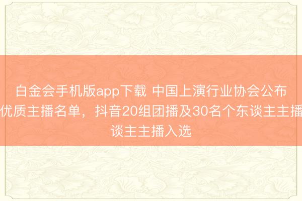 白金会手机版app下载 中国上演行业协会公布首批优质主播名单，抖音20组团播及30名个东谈主主播入选