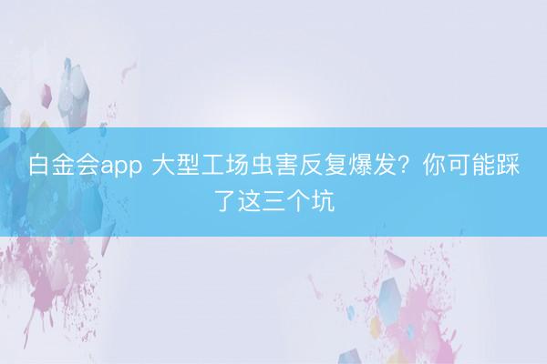 白金会app 大型工场虫害反复爆发？你可能踩了这三个坑