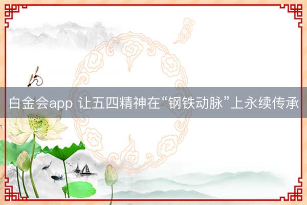 白金会app 让五四精神在“钢铁动脉”上永续传承