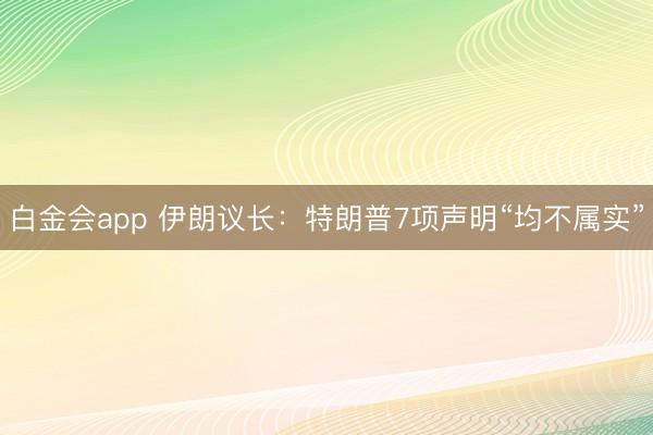 白金会app 伊朗议长：特朗普7项声明“均不属实”
