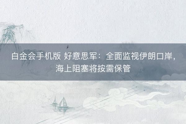 白金会手机版 好意思军：全面监视伊朗口岸，海上阻塞将按需保管