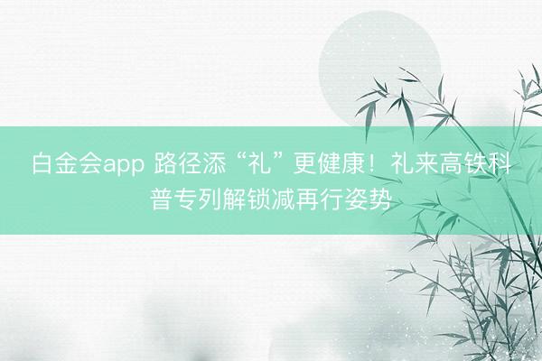 白金会app 路径添 “礼” 更健康！礼来高铁科普专列解锁减再行姿势