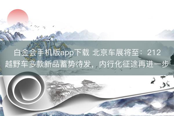 白金会手机版app下载 北京车展将至：212越野车多款新品蓄势待发，内行化征途再进一步
