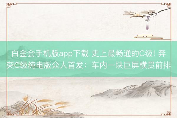 白金会手机版app下载 史上最畅通的C级! 奔突C级纯电版众人首发：车内一块巨屏横贯前排