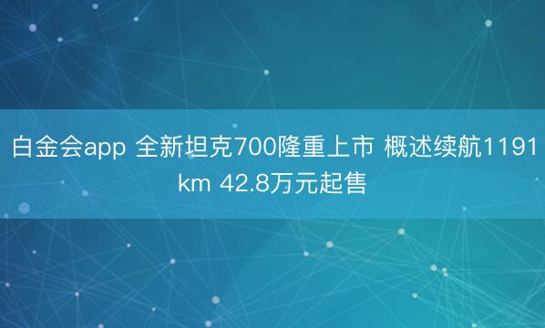 白金会app 全新坦克700隆重上市 概述续航1191km 42.8万元起售