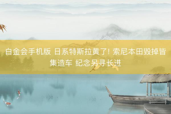 白金会手机版 日系特斯拉黄了! 索尼本田毁掉皆集造车 纪念另寻长进